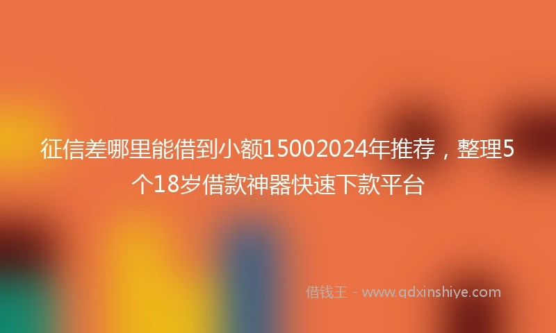 征信差哪里能借到小额15002024年推荐，整理5个18岁借款神器快速下款平台