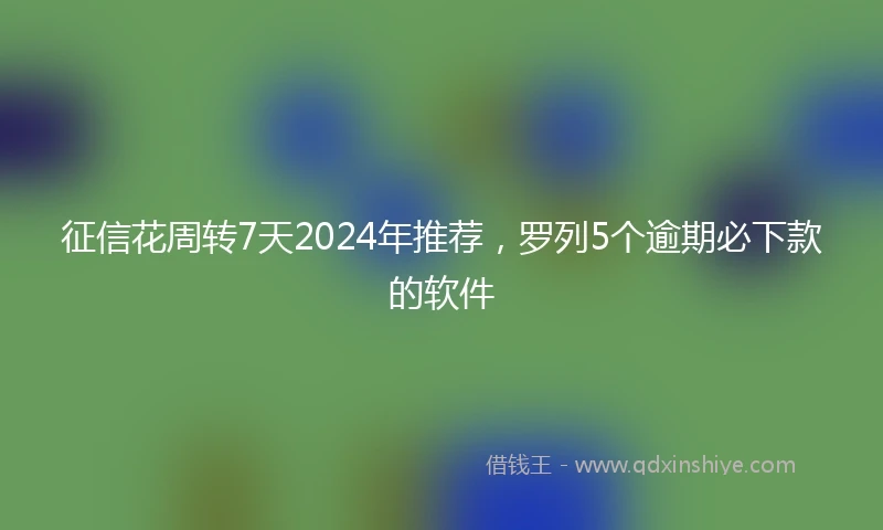征信花周转7天2024年推荐，罗列5个逾期必下款的软件