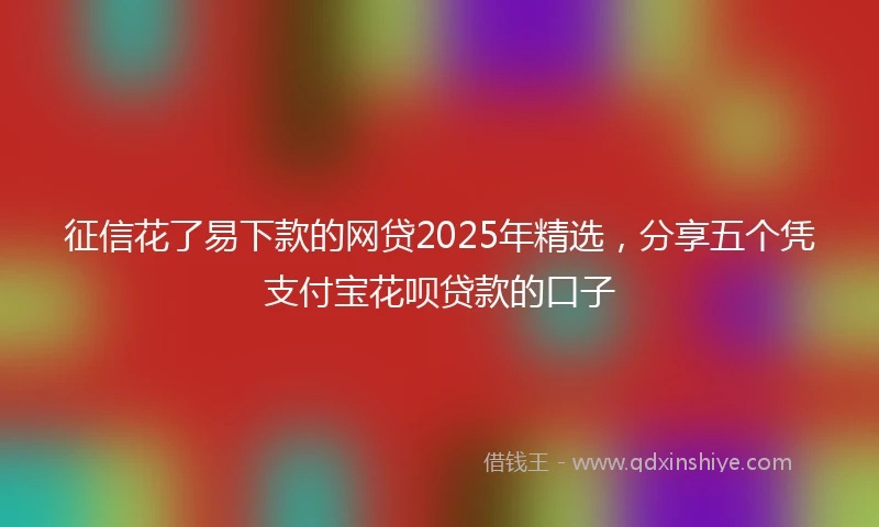 征信花了易下款的网贷2025年精选，分享五个凭支付宝花呗贷款的口子