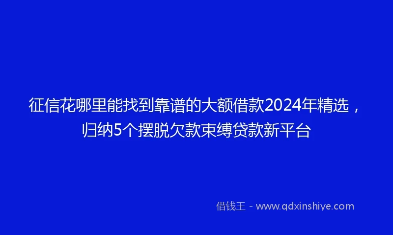 征信花哪里能找到靠谱的大额借款2024年精选，归纳5个摆脱欠款束缚贷款新平台