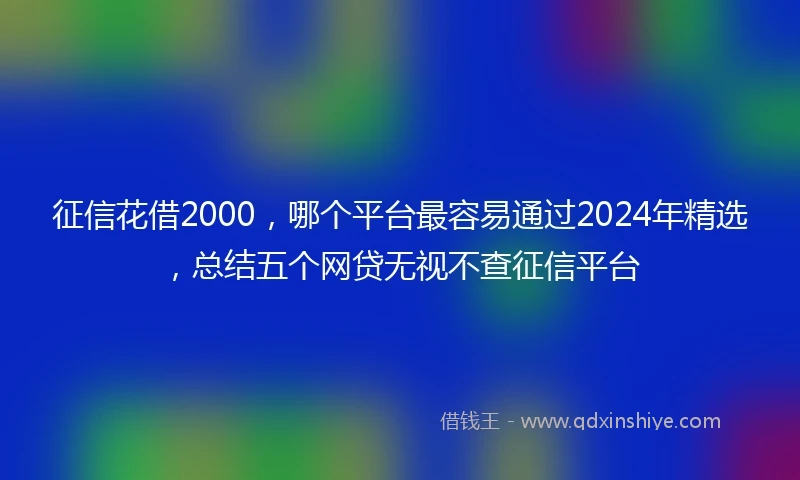 征信花借2000，哪个平台最容易通过2024年精选，总结五个网贷无视不查征信平台