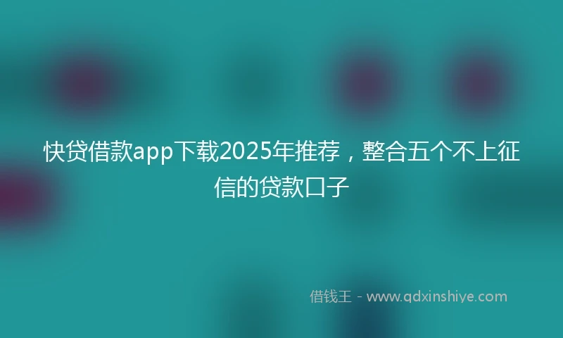 快贷借款app下载2025年推荐，整合五个不上征信的贷款口子