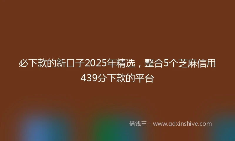 必下款的新口子2025年精选，整合5个芝麻信用439分下款的平台