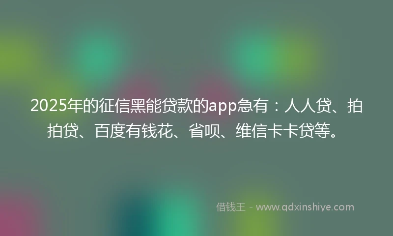 2025年的征信黑能贷款的app急有：人人贷、拍拍贷、百度有钱花、省呗、维信卡卡贷等。
