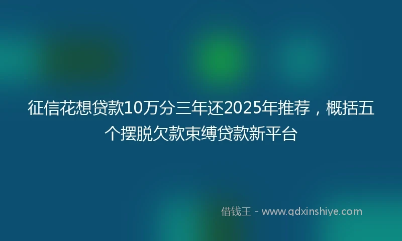 征信花想贷款10万分三年还2025年推荐，概括五个摆脱欠款束缚贷款新平台