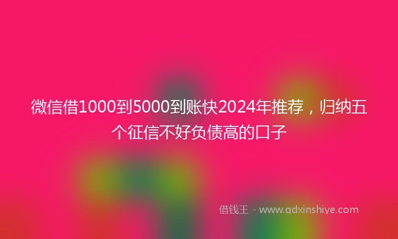 微信借1000到5000到账快2024年推荐，归纳五个征信不好负债高的口子