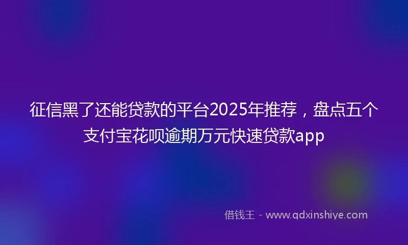征信黑了还能贷款的平台2025年推荐，盘点五个支付宝花呗逾期万元快速贷款app