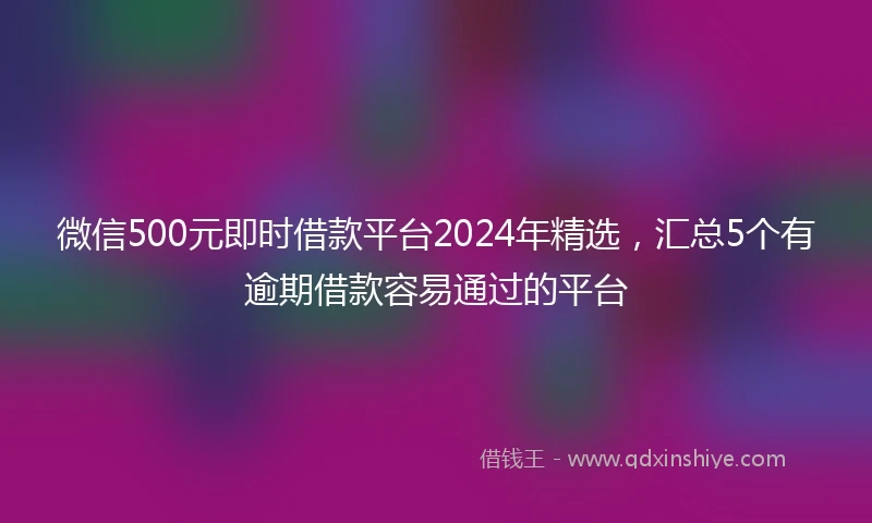 微信500元即时借款平台2024年精选，汇总5个有逾期借款容易通过的平台