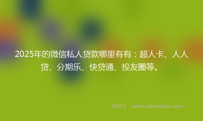 2025年的微信私人贷款哪里有有：超人卡、人人贷、分期乐、快贷通、投友圈等。