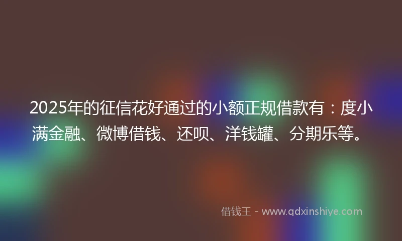 2025年的征信花好通过的小额正规借款有：度小满金融、微博借钱、还呗、洋钱罐、分期乐等。