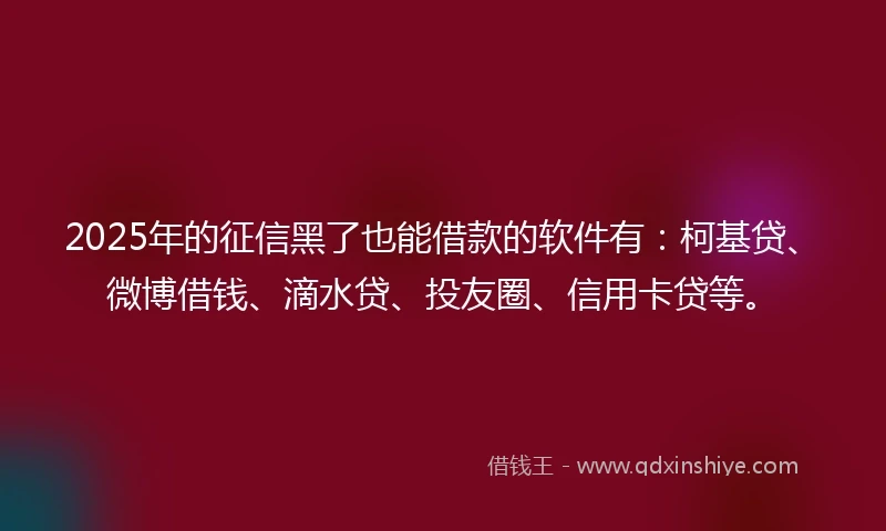 2025年的征信黑了也能借款的软件有：柯基贷、微博借钱、滴水贷、投友圈、信用卡贷等。