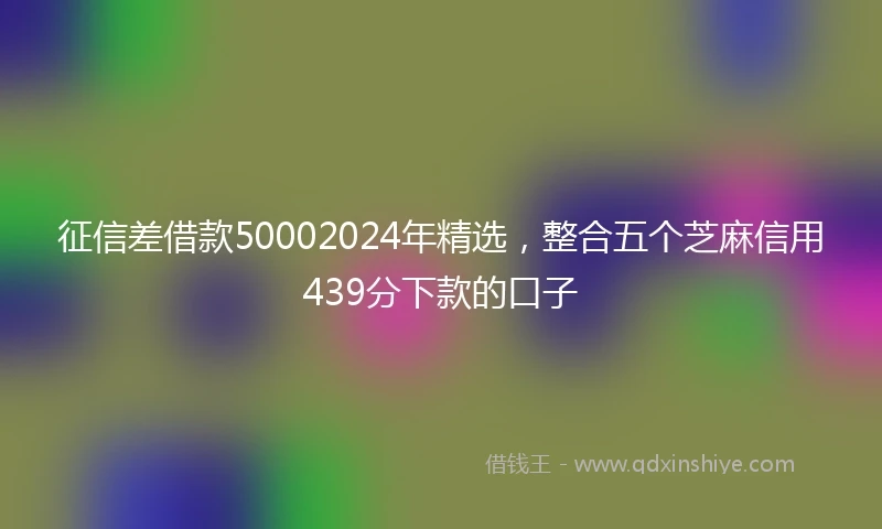 征信差借款50002024年精选，整合五个芝麻信用439分下款的口子