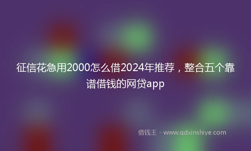 征信花急用2000怎么借2024年推荐，整合五个靠谱借钱的网贷app