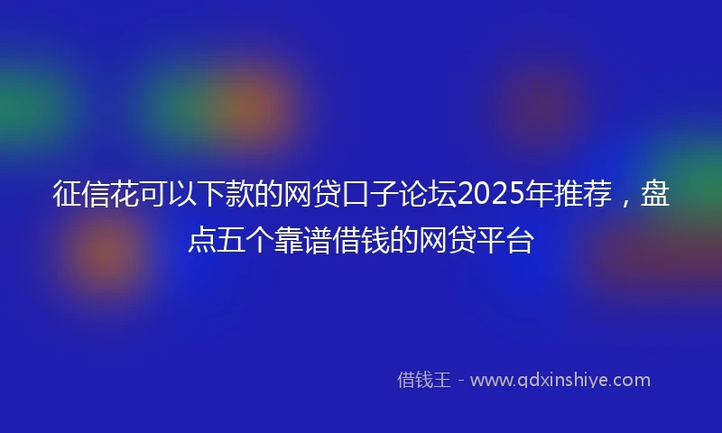 征信花可以下款的网贷口子论坛2025年推荐，盘点五个靠谱借钱的网贷平台