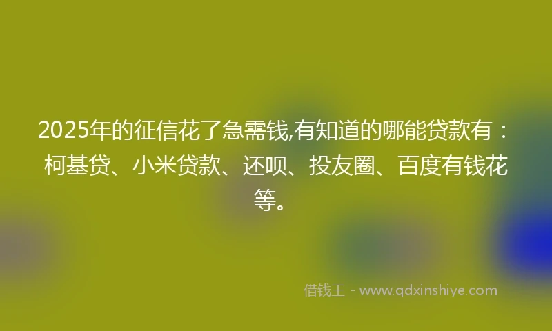 2025年的征信花了急需钱,有知道的哪能贷款有：柯基贷、小米贷款、还呗、投友圈、百度有钱花等。