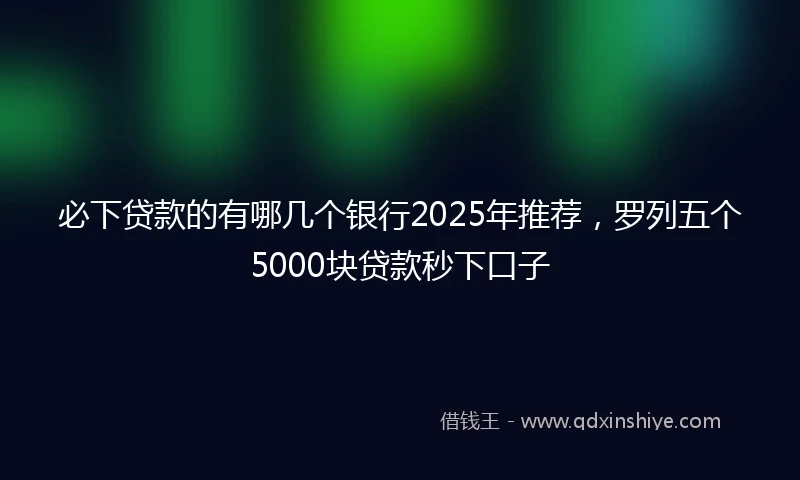 必下贷款的有哪几个银行2025年推荐，罗列五个5000块贷款秒下口子