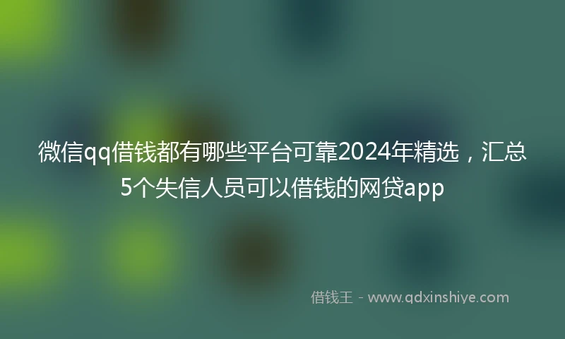 微信qq借钱都有哪些平台可靠2024年精选，汇总5个失信人员可以借钱的网贷app