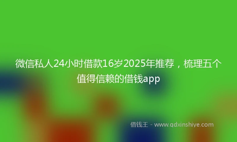 微信私人24小时借款16岁2025年推荐，梳理五个值得信赖的借钱app