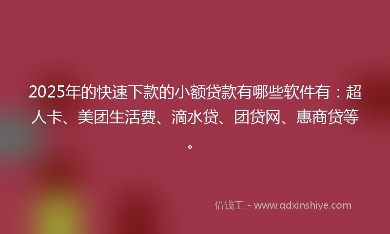 2025年的快速下款的小额贷款有哪些软件有：超人卡、美团生活费、滴水贷、团贷网、惠商贷等。