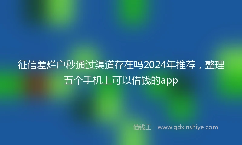征信差烂户秒通过渠道存在吗2024年推荐，整理五个手机上可以借钱的app