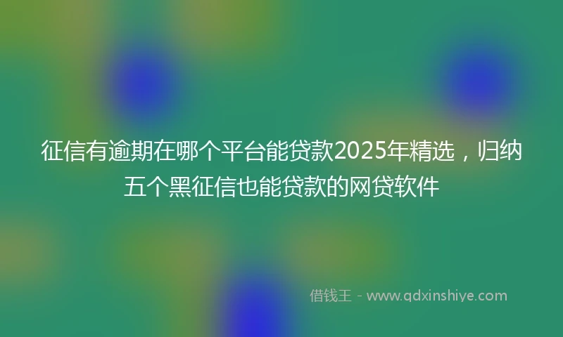 征信有逾期在哪个平台能贷款2025年精选，归纳五个黑征信也能贷款的网贷软件