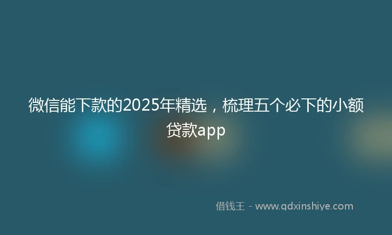 微信能下款的2025年精选，梳理五个必下的小额贷款app