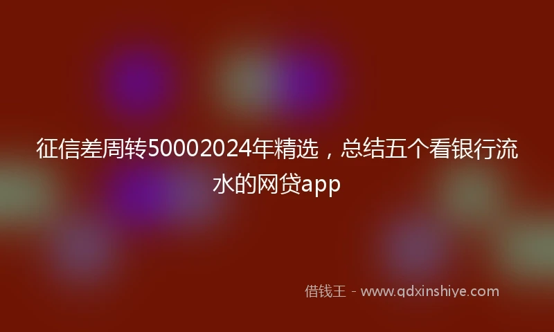征信差周转50002024年精选，总结五个看银行流水的网贷app