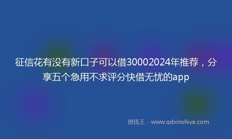 征信花有没有新口子可以借30002024年推荐，分享五个急用不求评分快借无忧的app