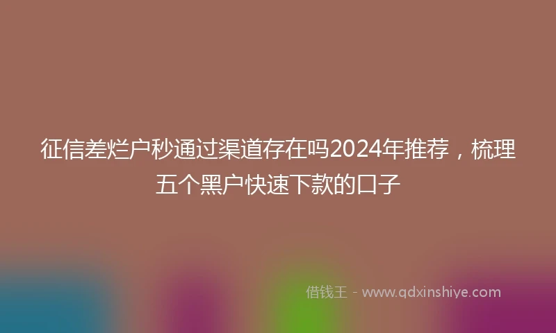 征信差烂户秒通过渠道存在吗2024年推荐，梳理五个黑户快速下款的口子