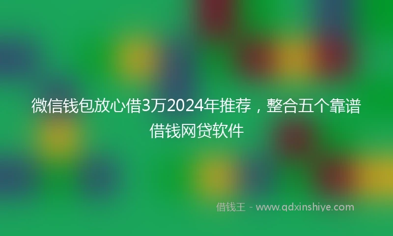 微信钱包放心借3万2024年推荐,整合五个靠谱借钱网贷软件
