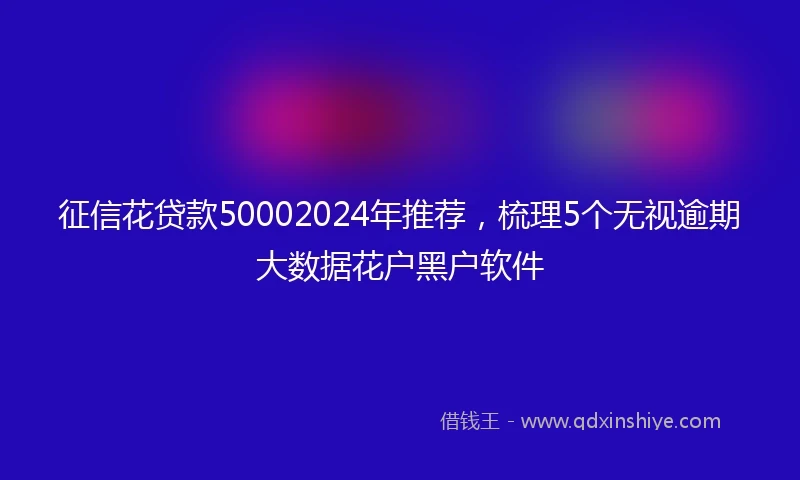 征信花贷款50002024年推荐，梳理5个无视逾期大数据花户黑户软件