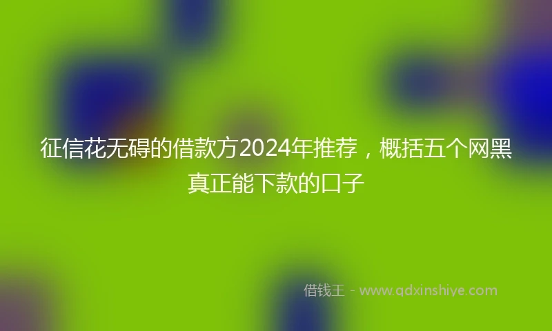 征信花无碍的借款方2024年推荐，概括五个网黑真正能下款的口子