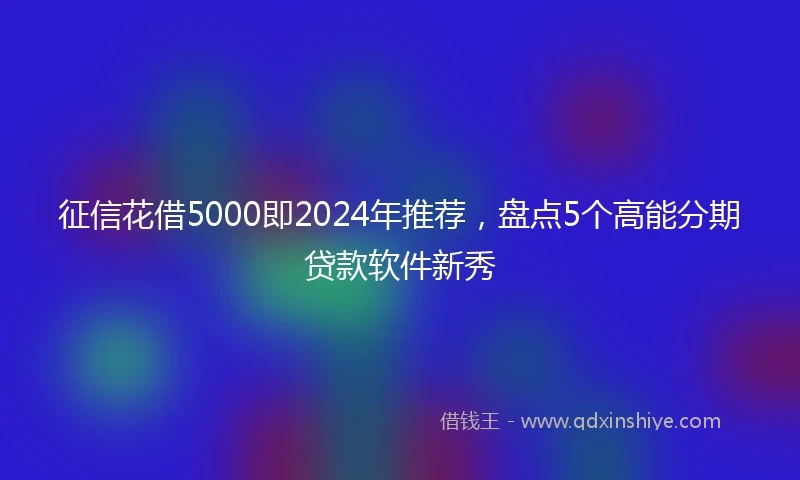 征信花借5000即2024年推荐，盘点5个高能分期贷款软件新秀