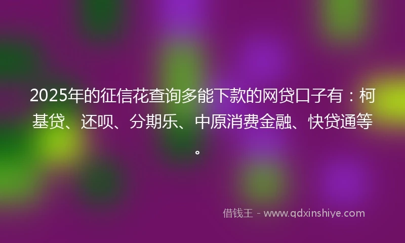 2025年的征信花查询多能下款的网贷口子有：柯基贷、还呗、分期乐、中原消费金融、快贷通等。