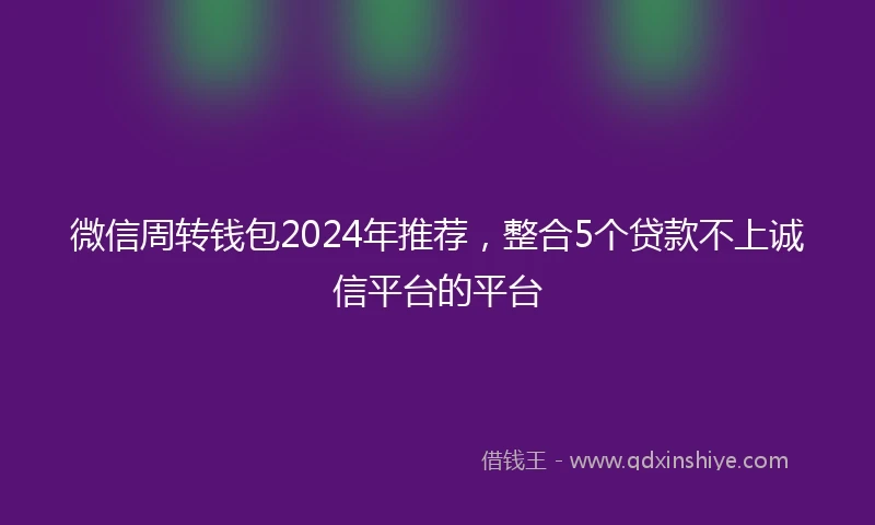 微信周转钱包2024年推荐,整合5个贷款不上诚信平台的平台
