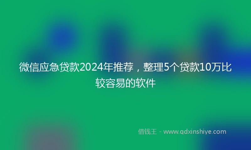微信应急贷款2024年推荐，整理5个贷款10万比较容易的软件