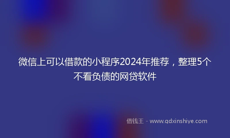 微信上可以借款的小程序2024年推荐，整理5个不看负债的网贷软件