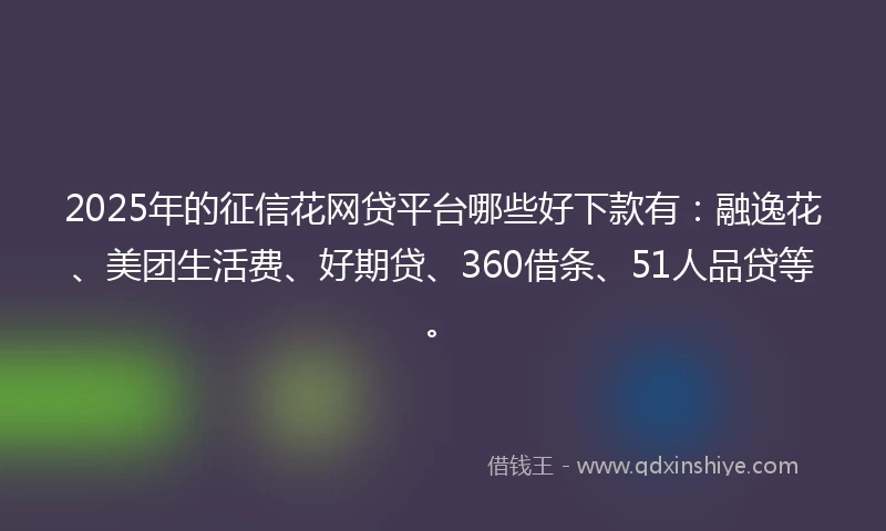 2025年的征信花网贷平台哪些好下款有：融逸花、美团生活费、好期贷、360借条、51人品贷等。
