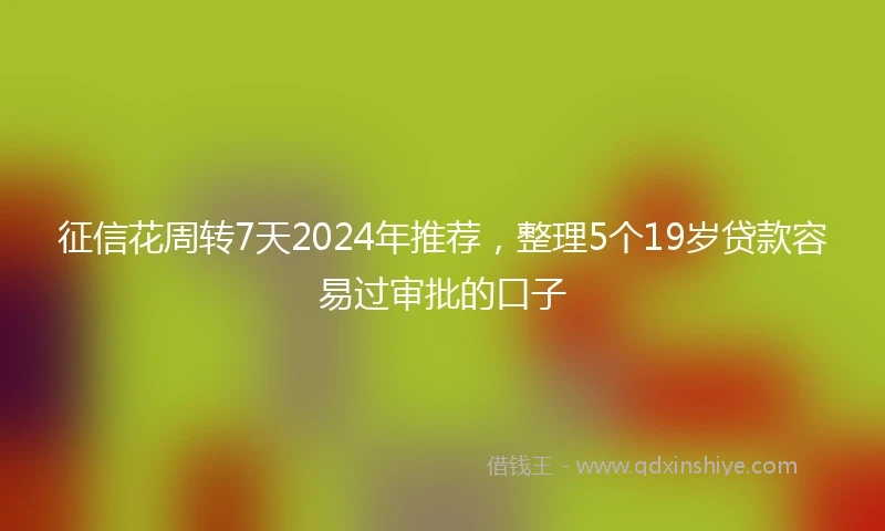 征信花周转7天2024年推荐，整理5个19岁贷款容易过审批的口子