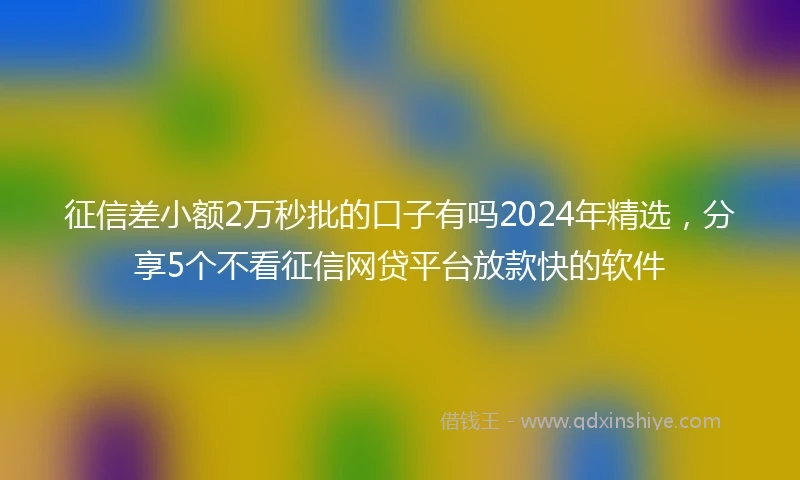 征信差小额2万秒批的口子有吗2024年精选，分享5个不看征信网贷平台放款快的软件