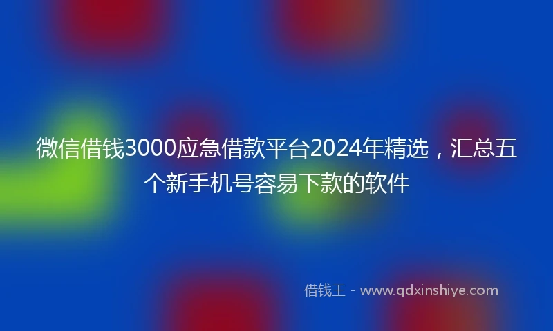 微信借钱3000应急借款平台2024年精选，汇总五个新手机号容易下款的软件
