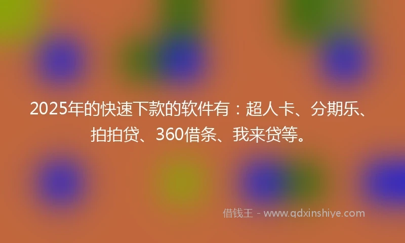 2025年的快速下款的软件有：超人卡、分期乐、拍拍贷、360借条、我来贷等。