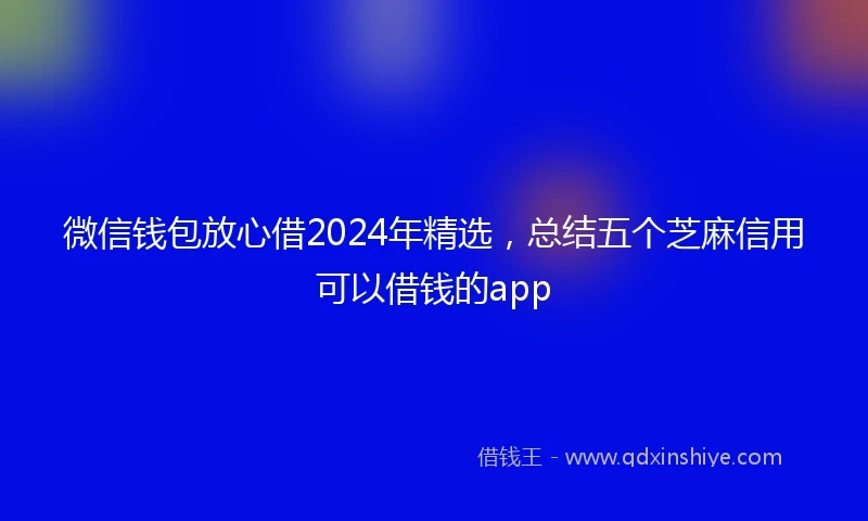 微信钱包放心借2024年精选,总结五个芝麻信用可以借钱的app