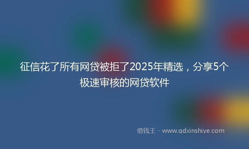 征信花了所有网贷被拒了2025年精选，分享5个极速审核的网贷软件