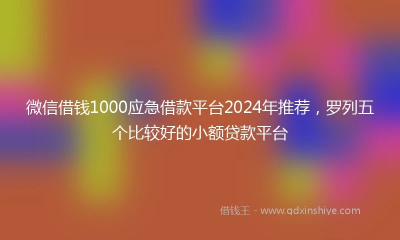微信借钱1000应急借款平台2024年推荐，罗列五个比较好的小额贷款平台