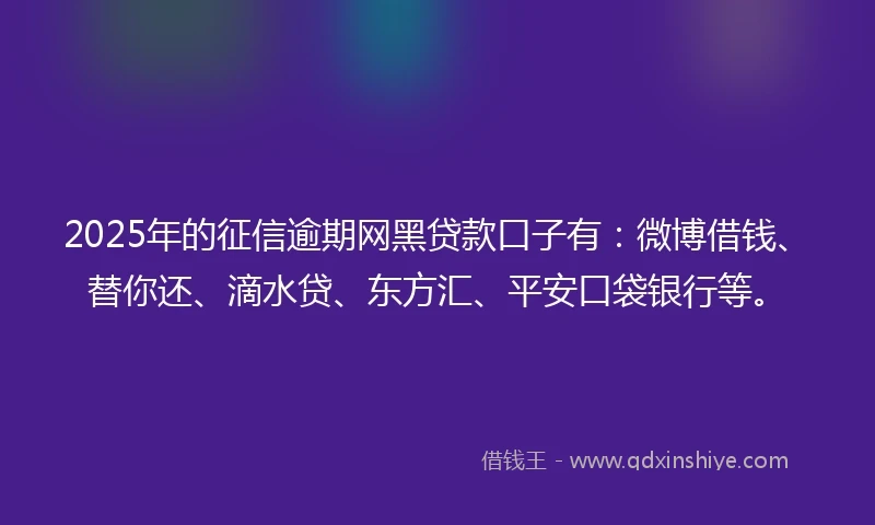 2025年的征信逾期网黑贷款口子有：微博借钱、替你还、滴水贷、东方汇、平安口袋银行等。