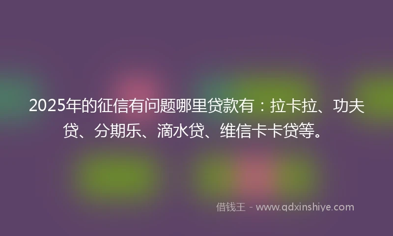 2025年的征信有问题哪里贷款有：拉卡拉、功夫贷、分期乐、滴水贷、维信卡卡贷等。