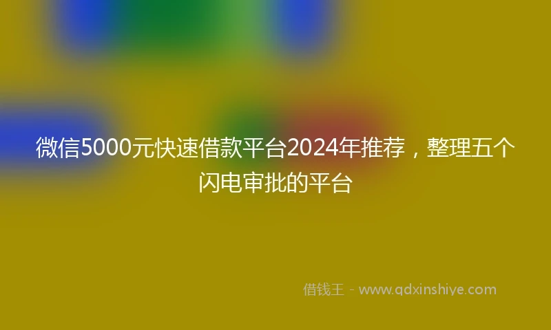 微信5000元快速借款平台2024年推荐，整理五个闪电审批的平台