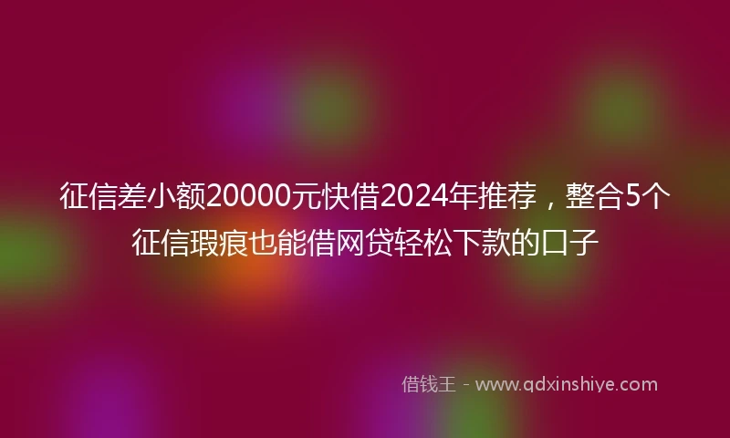 征信差小额20000元快借2024年推荐，整合5个征信瑕疵也能借网贷轻松下款的口子