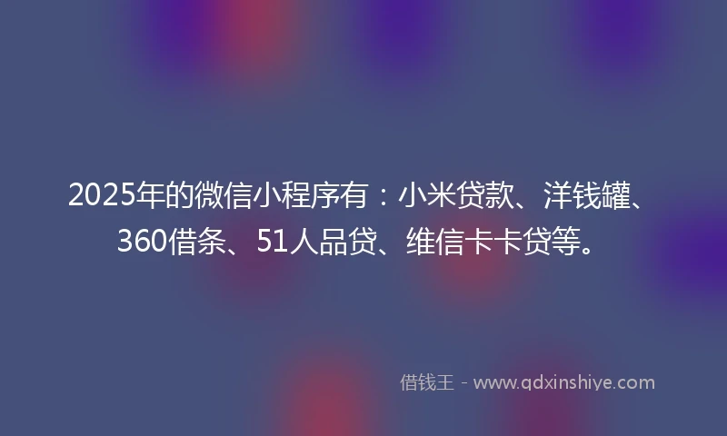 2025年的微信小程序有:小米贷款、洋钱罐、360借条、51人品贷、维信卡卡贷等。